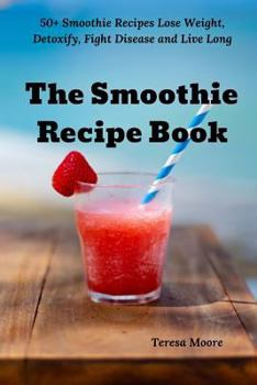 Paperback The Smoothie Recipe Book: 50+ Smoothie Recipes Lose Weight, Detoxify, Fight Disease and Live Long Book