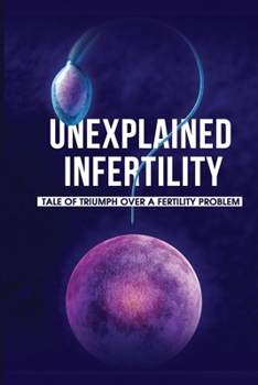 Paperback Unexplained Infertility: Tale Of Triumph Over A Fertility Problem: Infertility Diagnosis And Treatment Book