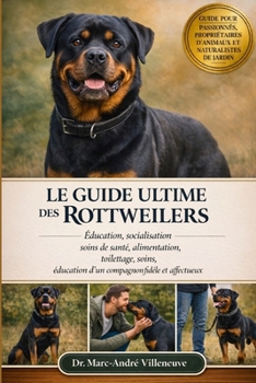 Le Guide Ultime Des Rottweilers: Éducation, socialisation, soins de santé, alimentation, toilettage, soins, éducation d'un compagnon fidèle et affectu
