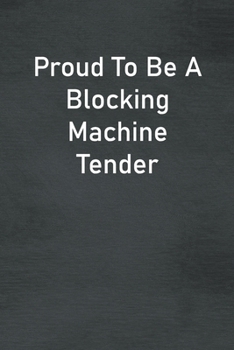 Proud To Be A Blocking Machine Tender: Lined Notebook For Men, Women And Co Workers