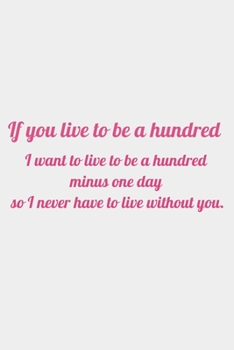 Paperback If you live to be a hundred, I want to live to be a hundred minus one day so I never have to live without you: romantic notebook gift for women girls Book