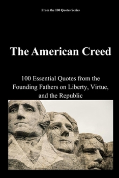 The American Creed: 100 Essential Quotes from the Founding Fathers on Liberty, Virtue, and the Republic (The 100 Quotes Series)