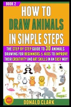 Paperback How To Draw Animals In Simple Steps: The Step By Step Guide To 30 Animals Drawing For Beginners & Kids To Improve Their Creativity And Art Skills In A Book