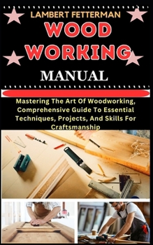Paperback Wood Working Manual: Mastering The Art Of Woodworking, Comprehensive Guide To Essential Techniques, Projects, And Skills For Craftsmanship [Large Print] Book