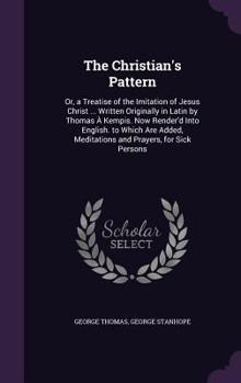 Hardcover The Christian's Pattern: Or, a Treatise of the Imitation of Jesus Christ ... Written Originally in Latin by Thomas À Kempis. Now Render'd Into Book
