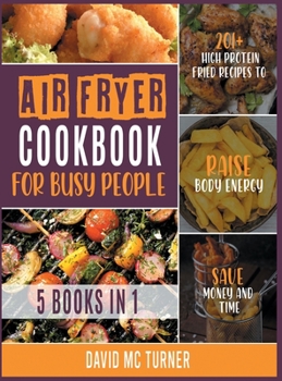 Hardcover Air Fryer Cookbook for Busy People [5in1]: 201+ High Protein Fried Recipes to Raise Body Energy, Save Money and Time Book