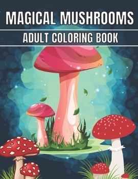 Magical Mushrooms Adult Coloring Book: An Adult Magical Mushrooms Coloring Pages for Stress Relief and Relaxation