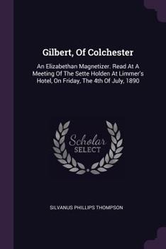 Paperback Gilbert, Of Colchester: An Elizabethan Magnetizer. Read At A Meeting Of The Sette Holden At Limmer's Hotel, On Friday, The 4th Of July, 1890 Book