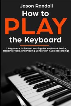 Paperback How to Play the Keyboard: A Beginner's Guide to Learning the Keyboard Basics, Reading Music, and Playing Songs with Audio Recordings Book