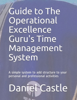 Guide to The Operational Excellence Guru's Time Management System: A simple system to add structure to your personal and professional activities
