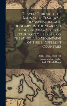 Hardcover Travels Through the Bannat of Temeswar, Transylvania, and Hungary, in the Year 1770. Described in a Series of Letter to Prof. Ferber, on the Mines and Book