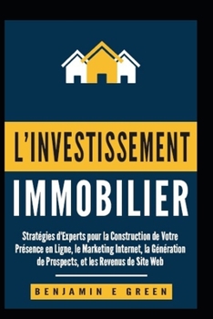 l'investissement Immobilier: Stratégies d'Experts pour la Création de Votre Présence En Ligne, du Marketing Internet, de la Génération de prospects et des Revenus de Sites Web (French Edition)