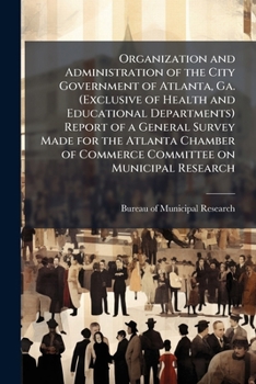 Organization and administration of the city government of Atlanta, Ga. (Exclusive of Health and Educational departments) Report of a general survey ... of Commerce Committee on Municipal Research