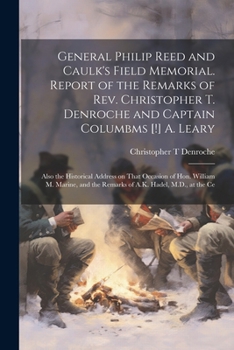 General Philip Reed and Caulk's Field Memorial. Report of the Remarks of Rev. Christopher T. Denroche and Captain Columbms [!] A. Leary; Also the ... the Remarks of A.K. Hadel, M.D., at the Ce