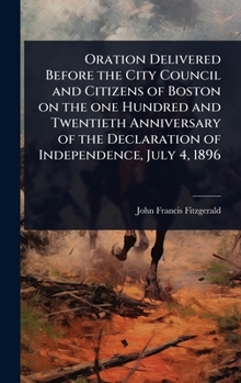 Oration Delivered Before the City Council and Citizens of Boston on the one Hundred and Twentieth Anniversary of the Declaration of Independence, July 4, 1896