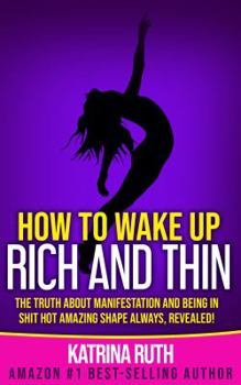 Paperback How to Wake Up Rich and Thin: The Truth about Manifestation and Being in Shit Hot Amazing Shape Always, Revealed! Book