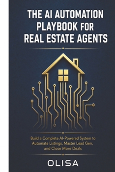 The AI Automation Playbook for Real Estate Agents: Build a Complete AI-Powered System to Automate Listings, Master Lead Generation, and Close More Deals