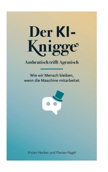 Der KI-Knigge: Authentisch trifft Agentisch. Wie wir Mensch bleiben, wenn die Maschine mitarbeitet (German Edition)