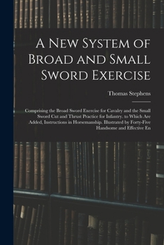 Paperback A New System of Broad and Small Sword Exercise: Comprising the Broad Sword Exercise for Cavalry and the Small Sword Cut and Thrust Practice for Infant Book