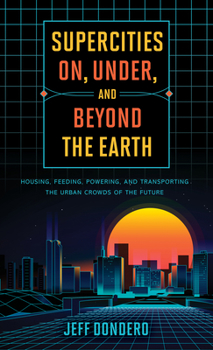 Hardcover Supercities On, Under, and Beyond the Earth: Housing, Feeding, Powering, and Transporting the Urban Crowds of the Future Book