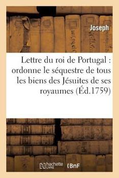 Paperback Lettre Du Roi de Portugal Qui Ordonne Le Séquestre de Tous Les Biens Des Jésuites de Ses Royaumes [French] Book