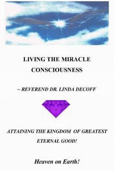 Paperback LIVING THE MIRACLE CONSCIOUSNESS, Attaining the Kingdom of Greatest Eternal Good!: Heaven on Earth! Book