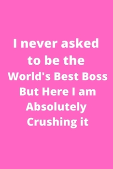 I never asked to be the World's Best Boss But Here I am Absolutely Crushing it: Office Lined Blank Notebook Journal With A Funny Saying On The Outside