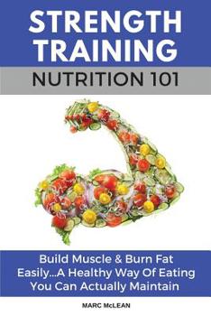 Paperback Strength Training Nutrition 101: Build Muscle & Burn Fat Easily...A Healthy Way Of Eating You Can Actually Maintain Book