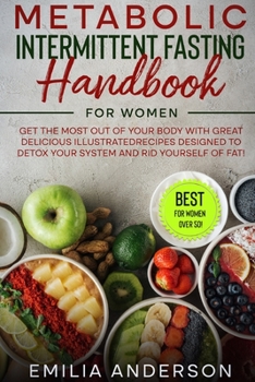 Metabolic Intermittent Fasting Handbook for Women: Get the Most Out of Your Body With Great Delicious IllustratedRecipes Designed to Detox Your System ... Yourself of Fat!