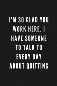 I'm So Glad You Work Here. I Have Someone To Talk To Everyday About Quitting: Funny Gift for Coworkers & Friends | Blank Work Journal with Sarcastic ... Gift for Secret Santa, Birthday, Retirement