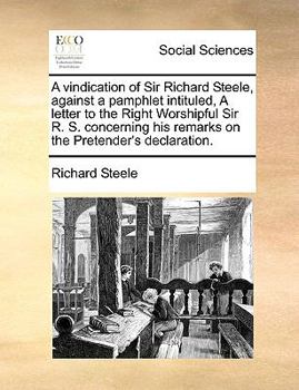 A vindication of Sir Richard Steele, against a pamphlet intituled, A letter to the Right Worshipful Sir R. S. concerning his remarks on the Pretender's declaration.