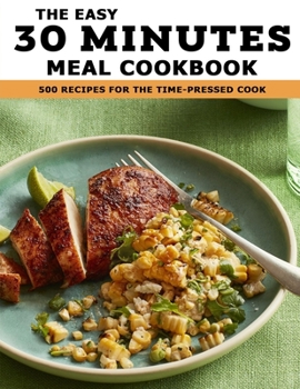 The Easy 30 Minutes Meal Cookbook: 500 Recipes For The Time-Pressed Cook