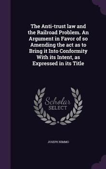 Hardcover The Anti-trust law and the Railroad Problem. An Argument in Favor of so Amending the act as to Bring it Into Conformity With its Intent, as Expressed Book