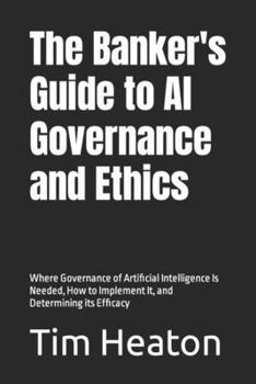 Paperback The Banker's Guide to Al Governance and Ethics: Where Governance of Artificial Intelligence Is Needed, How to Implement It, and Determining its Effica Book
