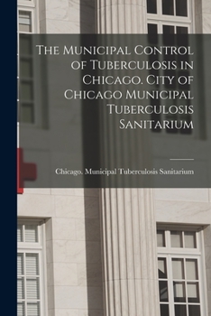 Paperback The Municipal Control of Tuberculosis in Chicago. City of Chicago Municipal Tuberculosis Sanitarium Book