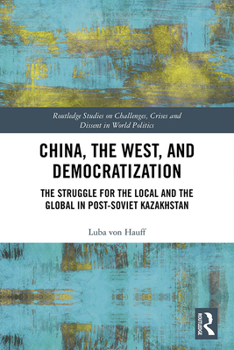 Hardcover China, the West, and Democratization: The Struggle for the Local and the Global in Post-Soviet Kazakhstan Book