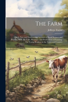 Paperback The Farm: Or, A new and Entertaining Account of Rural Scences and Pursuits, With the Toils, Pleasures, and Productions of Farmin Book