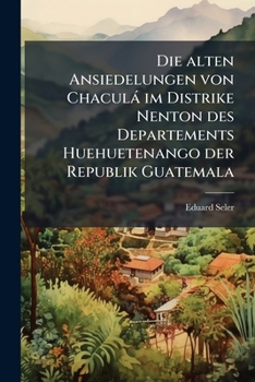 Die alten Ansiedelungen von Chaculà im Distrike Nenton des Departements Huehuetenango der Republik Guatemala (German Edition)