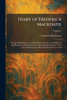 Diary of Frederick Mackenzie: Giving a Daily Narrative of His Military Service as an Officer of the Regiment of Royal Welch Fusiliers During the Years ... in Massachusetts Rhode Island and New York