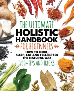 The Holistic Handbook for Beginners: How to look, sleep, eat and feel better the natural way  |  100+ tips and tricks  |  Grow your own medicine  | ... problems  |  Take control of your health