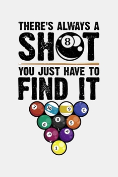 Theres Always a Shot You Just Have To Find It 8: Billiards Lined Notebook, Journal, Organizer, Diary, Composition Notebook, Gifts for Billiards and Pool Players