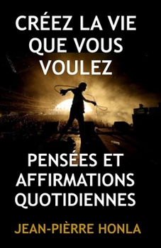 CRÉEZ LA VIE QUE VOUS VOULEZ: PENSÉES ET AFFIRMATIONS QUOTIDIENNES (French Edition)