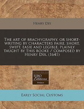 Paperback The Art of Brachygraphy, or Short-Writing by Characters Faire, Short, Swift, Easie and Legible, Plainly Taught by This Booke / Composed by Henry Dix. Book