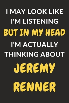 I May Look Like I'm Listening But In My Head I'm Actually Thinking About Jeremy Renner: Jeremy Renner Journal Notebook to Write Down Things, Take ... or Keep Track of Habits (6" x 9" - 120 Pages)