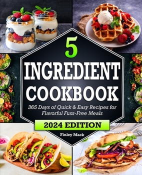 5 Ingredient Cookbook: 365 Days of Quick & Easy Recipes for Flavorful Fuss-Free Meals
