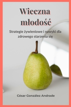 Wieczna mlodosc: Strategie zywieniowe i nawyki dla zdrowego starzenia sie (Polish Edition)