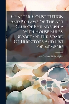 Charter, Constitution and By-Laws of the Art Club of Philadelphia with House Rules, Report of the Board of Directors and List of Members