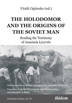 The Holodomor and the Origins of the Soviet Man: Reading the Testimony of Anastasia Lysyvets - Book #25 of the Ukrainian Voices