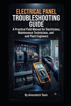 Electrical Panel Troubleshooting Guide: A Practical Field Manual for Electricians, Maintenance Technicians, and Plant Engineers