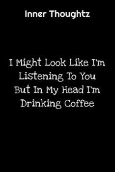 Inner Thoughtz: I Might Look Like I'm Listening To You But In My Head I'm Drinking Coffee: 100 Page Lined Notebook